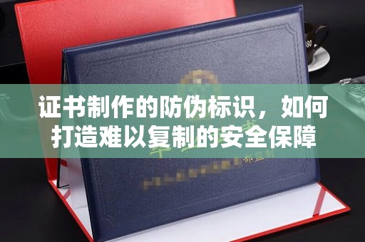 崇明证书制作的防伪标识，如何打造难以复制的安全保障