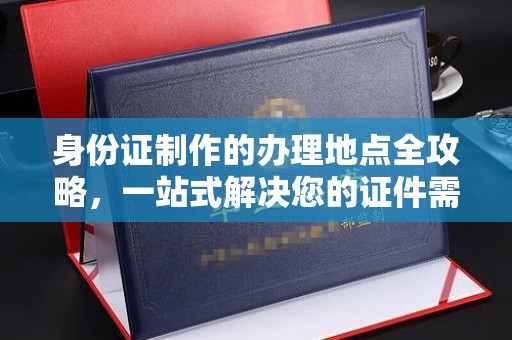 崇明身份证制作的办理地点全攻略，一站式解决您的证件需求