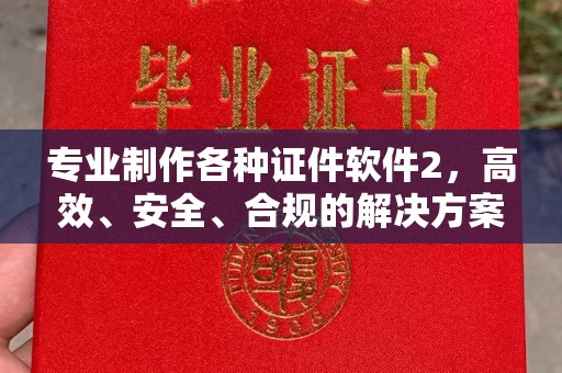 崇明专业制作各种证件软件2，高效、安全、合规的解决方案