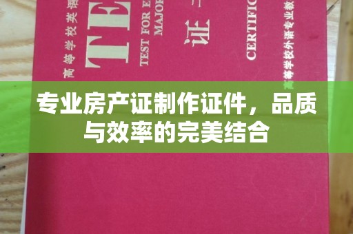 崇明专业房产证制作证件，品质与效率的完美结合