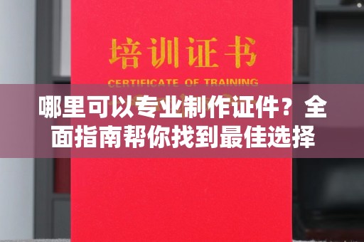 崇明哪里可以专业制作证件？全面指南帮你找到最佳选择