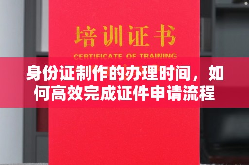 崇明身份证制作的办理时间，如何高效完成证件申请流程