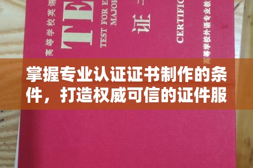 崇明掌握专业认证证书制作的条件，打造权威可信的证件服务