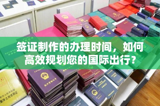 崇明签证制作的办理时间，如何高效规划您的国际出行？