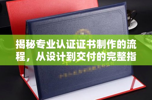 崇明揭秘专业认证证书制作的流程，从设计到交付的完整指南