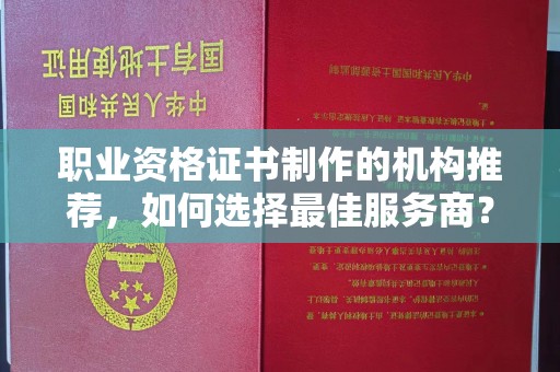 崇明职业资格证书制作的机构推荐，如何选择最佳服务商？