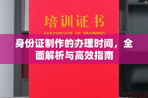 崇明身份证制作的办理时间，全面解析与高效指南