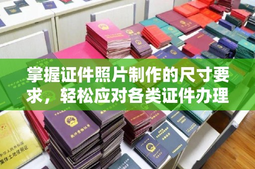 崇明掌握证件照片制作的尺寸要求，轻松应对各类证件办理