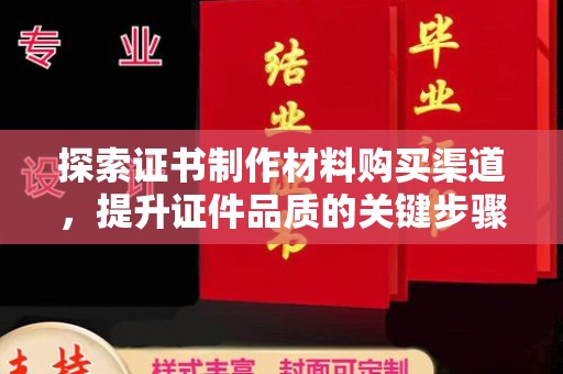 崇明探索证书制作材料购买渠道，提升证件品质的关键步骤