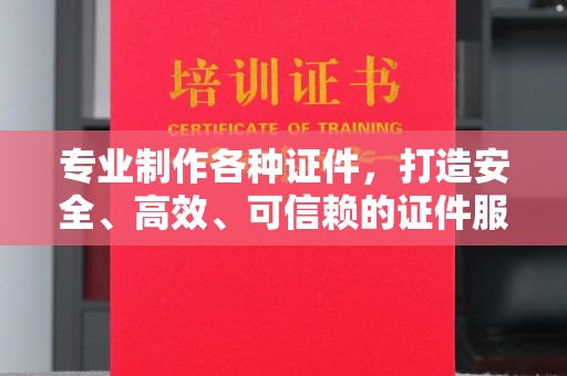 崇明专业制作各种证件，打造安全、高效、可信赖的证件服务