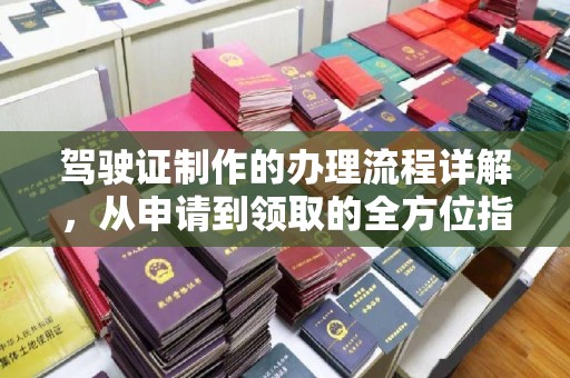 崇明驾驶证制作的办理流程详解，从申请到领取的全方位指南