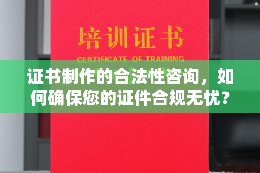 崇明证书制作的合法性咨询，如何确保您的证件合规无忧？