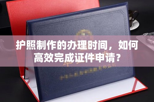 崇明护照制作的办理时间，如何高效完成证件申请？