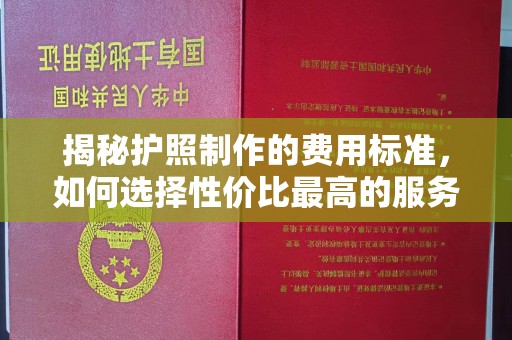 崇明揭秘护照制作的费用标准，如何选择性价比最高的服务？